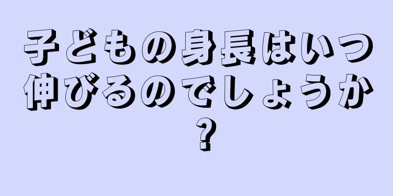 子どもの身長はいつ伸びるのでしょうか？