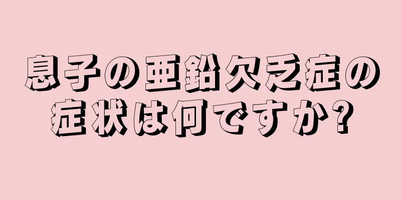息子の亜鉛欠乏症の症状は何ですか?