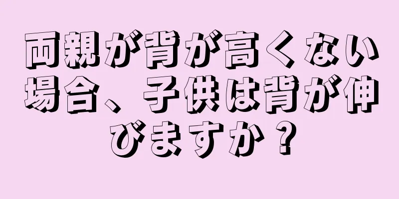 両親が背が高くない場合、子供は背が伸びますか？