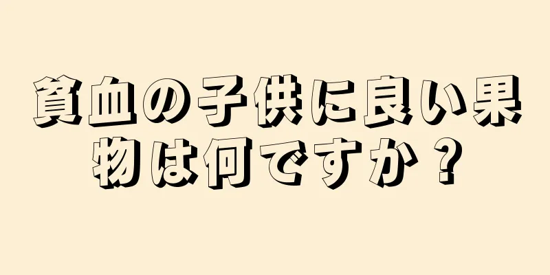 貧血の子供に良い果物は何ですか？