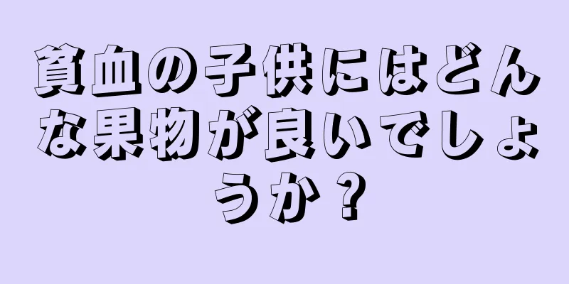 貧血の子供にはどんな果物が良いでしょうか？