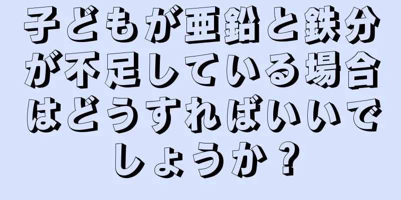 子どもが亜鉛と鉄分が不足している場合はどうすればいいでしょうか？