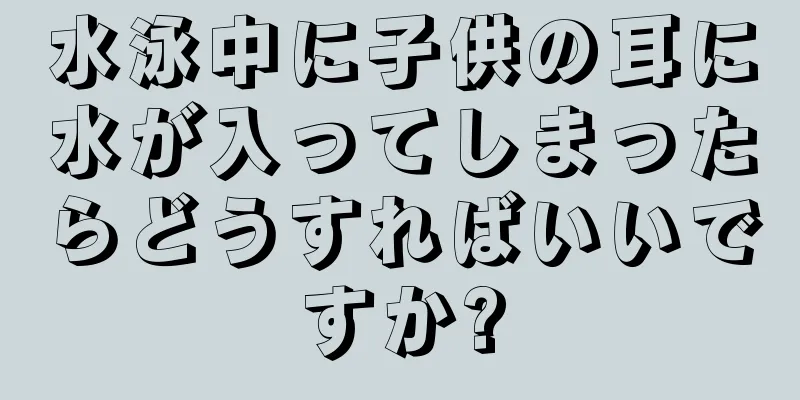 水泳中に子供の耳に水が入ってしまったらどうすればいいですか?