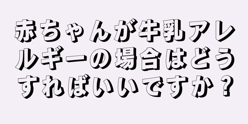 赤ちゃんが牛乳アレルギーの場合はどうすればいいですか？