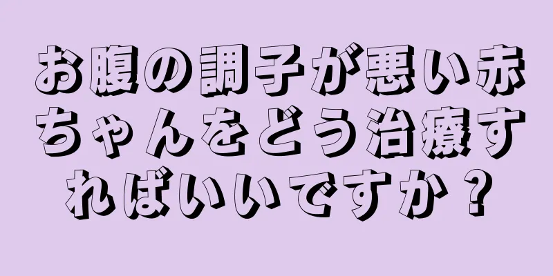 お腹の調子が悪い赤ちゃんをどう治療すればいいですか？
