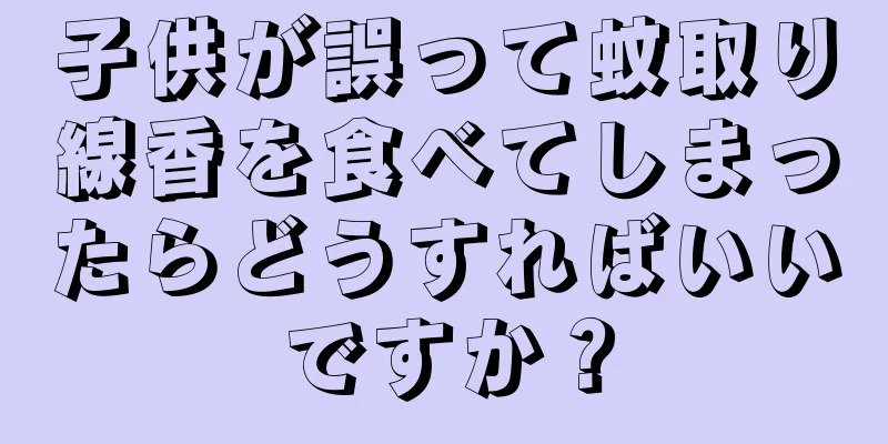 子供が誤って蚊取り線香を食べてしまったらどうすればいいですか？