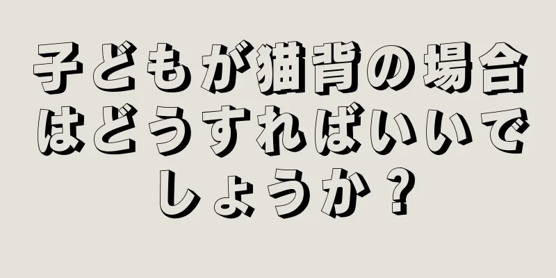 子どもが猫背の場合はどうすればいいでしょうか？