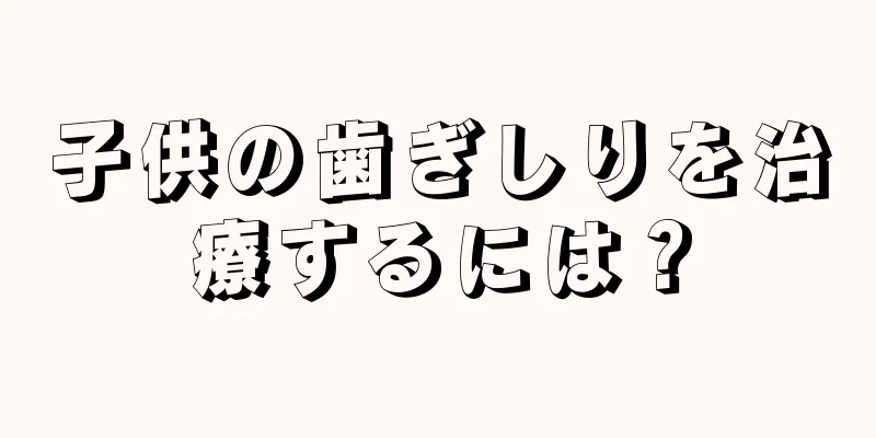 子供の歯ぎしりを治療するには？