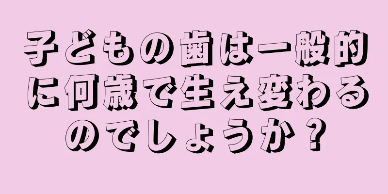 子どもの歯は一般的に何歳で生え変わるのでしょうか？