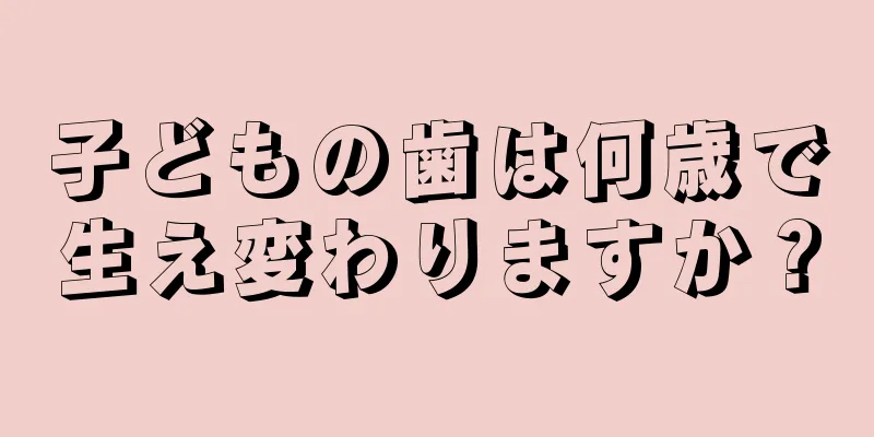 子どもの歯は何歳で生え変わりますか？