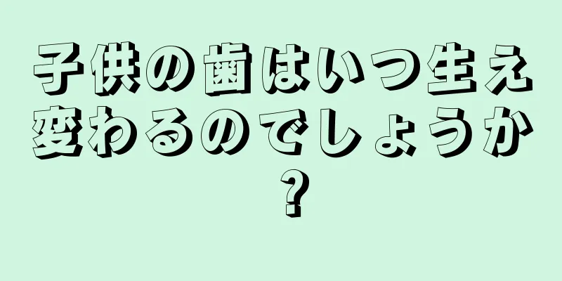 子供の歯はいつ生え変わるのでしょうか？