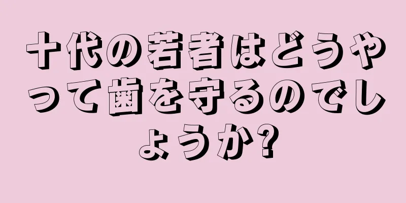 十代の若者はどうやって歯を守るのでしょうか?