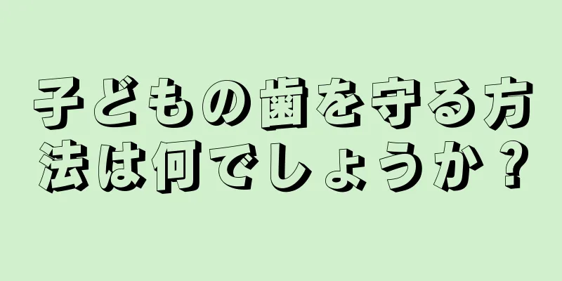 子どもの歯を守る方法は何でしょうか？