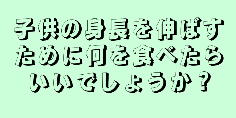 子供の身長を伸ばすために何を食べたらいいでしょうか？