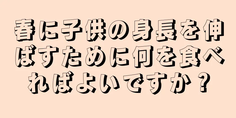 春に子供の身長を伸ばすために何を食べればよいですか？