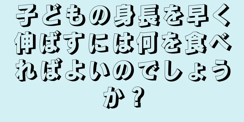 子どもの身長を早く伸ばすには何を食べればよいのでしょうか？