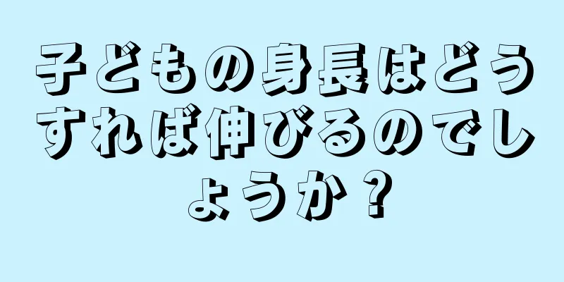 子どもの身長はどうすれば伸びるのでしょうか？