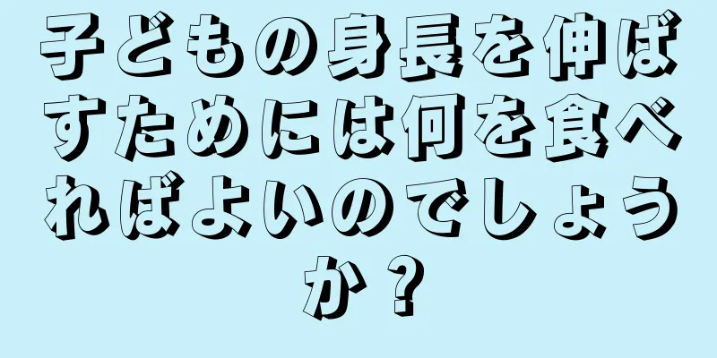 子どもの身長を伸ばすためには何を食べればよいのでしょうか？