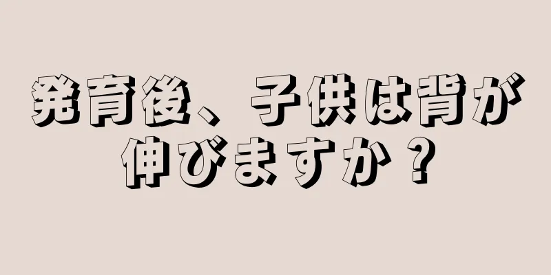 発育後、子供は背が伸びますか？