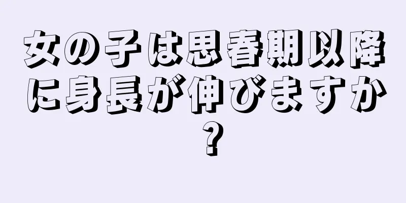 女の子は思春期以降に身長が伸びますか？