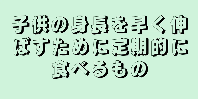 子供の身長を早く伸ばすために定期的に食べるもの