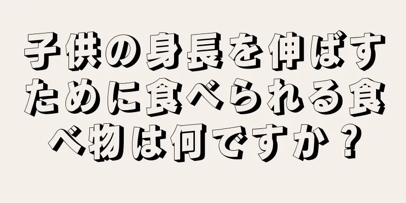 子供の身長を伸ばすために食べられる食べ物は何ですか？