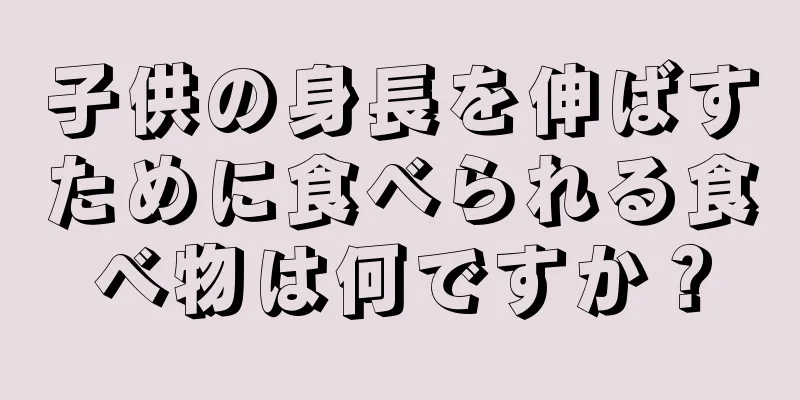 子供の身長を伸ばすために食べられる食べ物は何ですか？