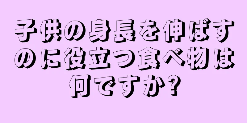 子供の身長を伸ばすのに役立つ食べ物は何ですか?