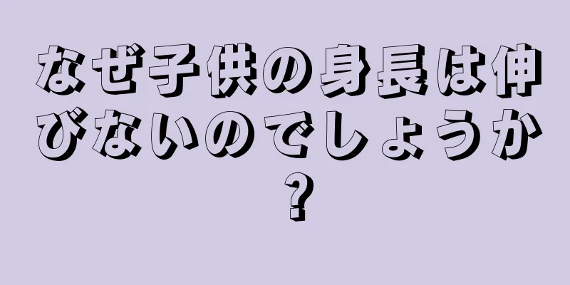 なぜ子供の身長は伸びないのでしょうか？