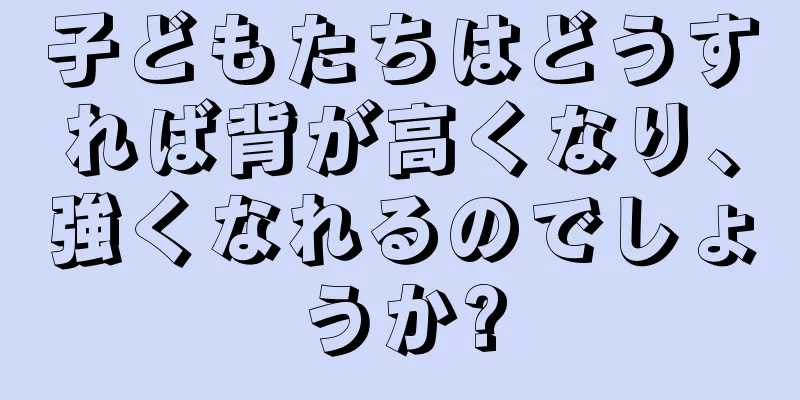 子どもたちはどうすれば背が高くなり、強くなれるのでしょうか?