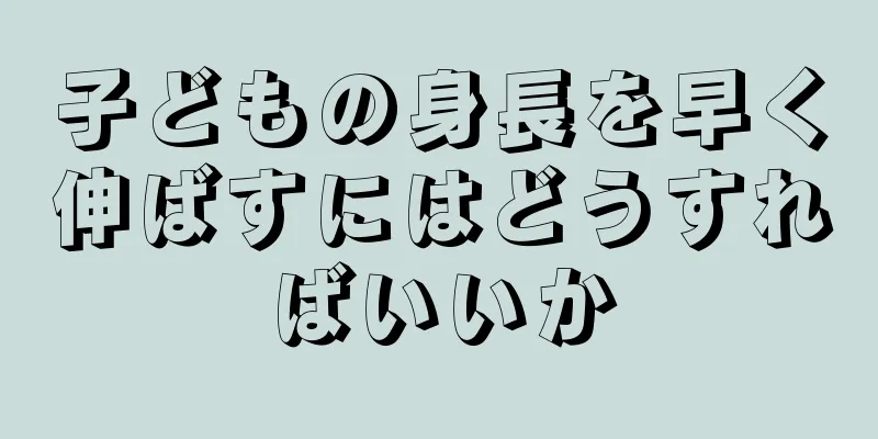 子どもの身長を早く伸ばすにはどうすればいいか