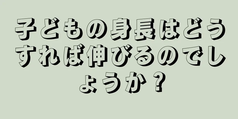 子どもの身長はどうすれば伸びるのでしょうか？