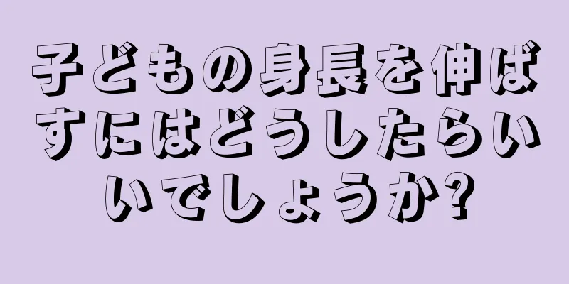 子どもの身長を伸ばすにはどうしたらいいでしょうか?