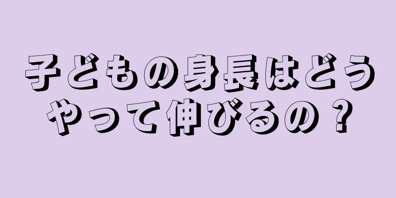子どもの身長はどうやって伸びるの？