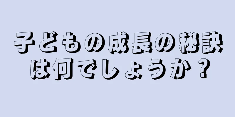 子どもの成長の秘訣は何でしょうか？