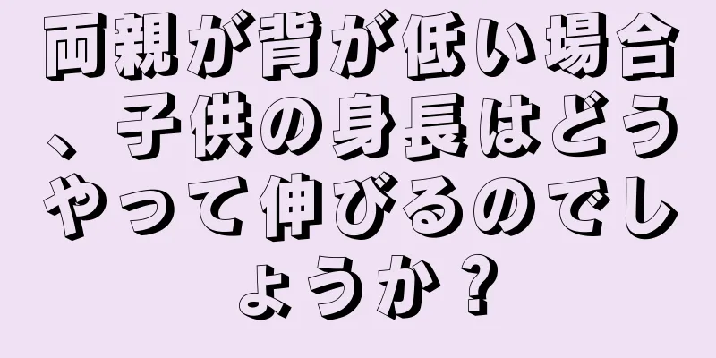 両親が背が低い場合、子供の身長はどうやって伸びるのでしょうか？