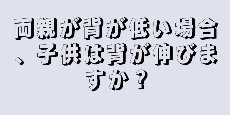 両親が背が低い場合、子供は背が伸びますか？