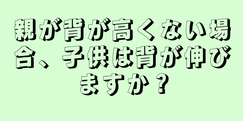 親が背が高くない場合、子供は背が伸びますか？
