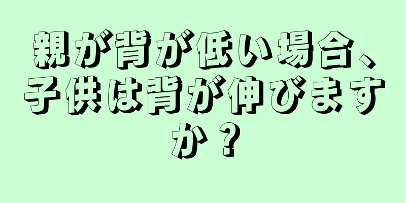 親が背が低い場合、子供は背が伸びますか？