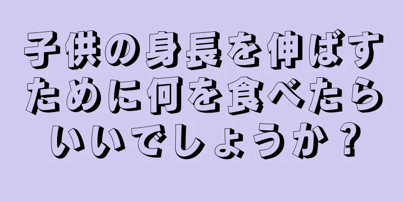 子供の身長を伸ばすために何を食べたらいいでしょうか？