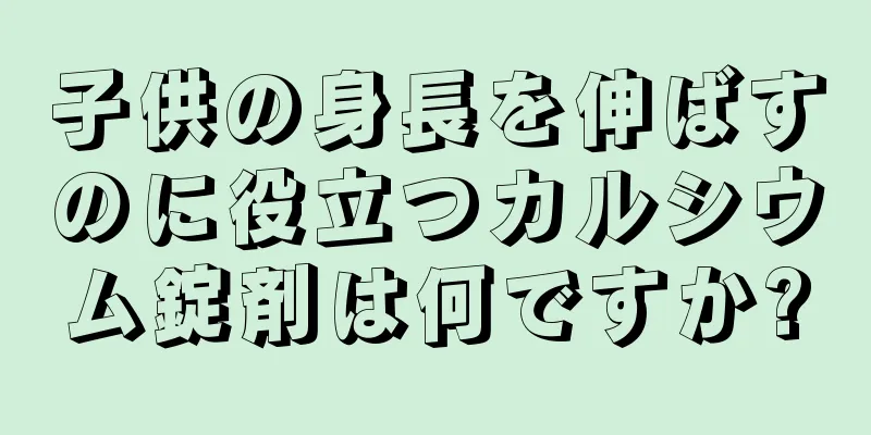 子供の身長を伸ばすのに役立つカルシウム錠剤は何ですか?