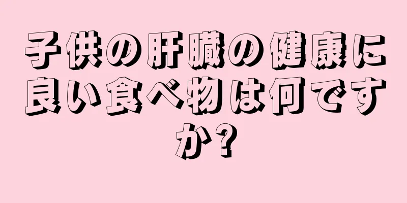 子供の肝臓の健康に良い食べ物は何ですか?