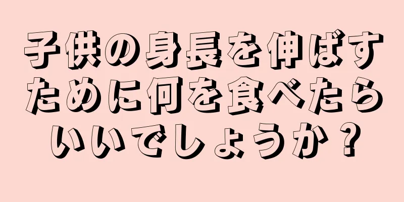 子供の身長を伸ばすために何を食べたらいいでしょうか？