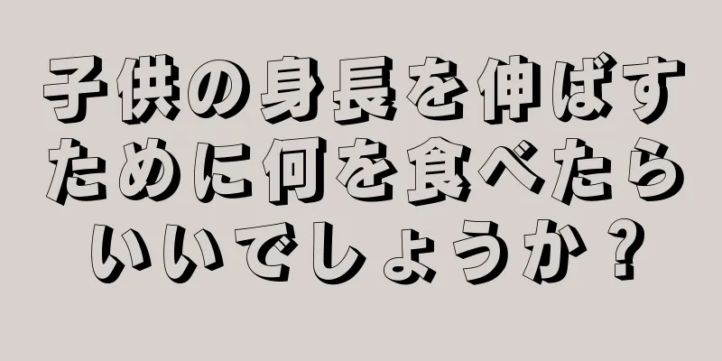 子供の身長を伸ばすために何を食べたらいいでしょうか？
