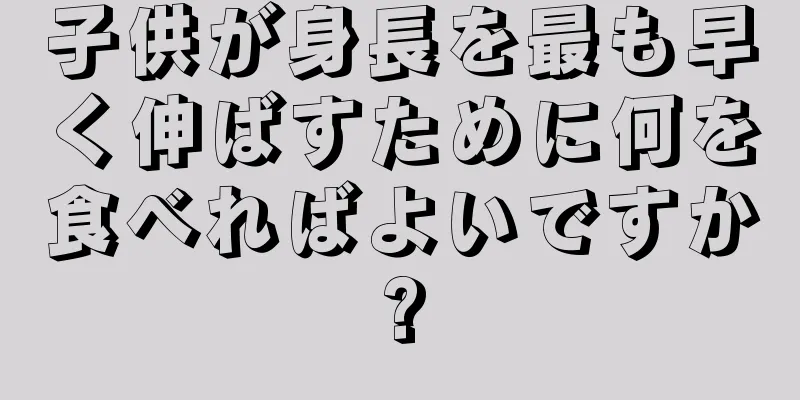 子供が身長を最も早く伸ばすために何を食べればよいですか?
