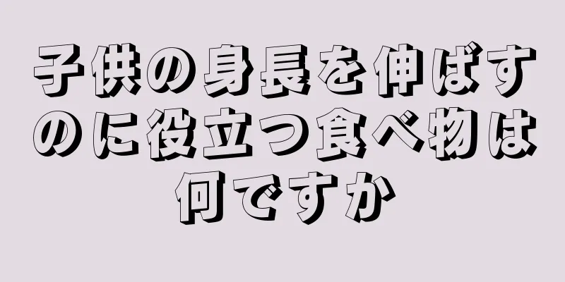 子供の身長を伸ばすのに役立つ食べ物は何ですか