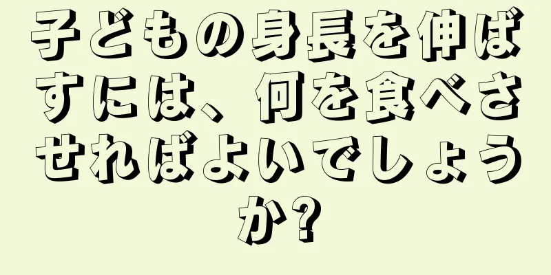 子どもの身長を伸ばすには、何を食べさせればよいでしょうか?