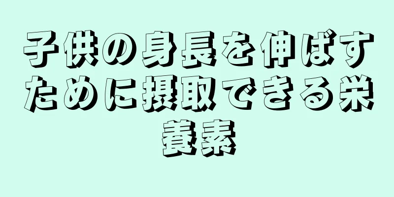 子供の身長を伸ばすために摂取できる栄養素