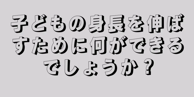 子どもの身長を伸ばすために何ができるでしょうか？