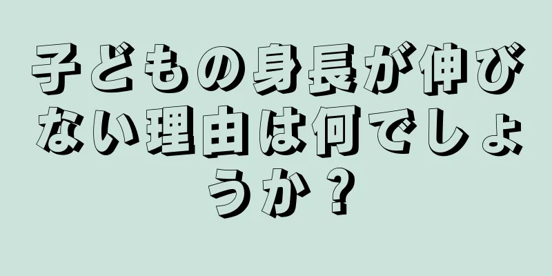 子どもの身長が伸びない理由は何でしょうか？
